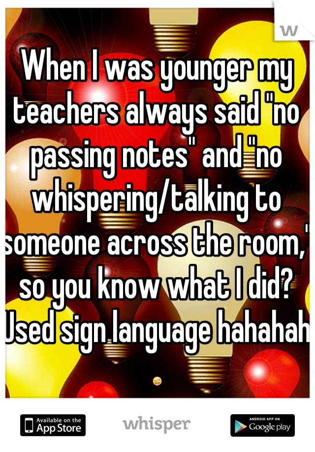 When I was younger my teachers always said "no passing notes" and "no whispering/talking to someone across the room," so you know what I did? Used sign language hahahah 😜