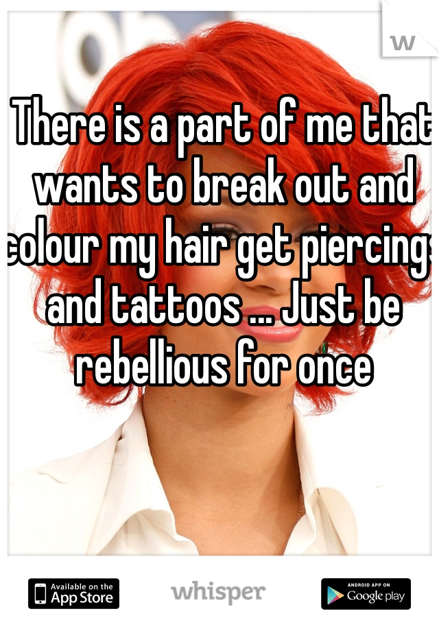 There is a part of me that wants to break out and colour my hair get piercings and tattoos ... Just be rebellious for once 
