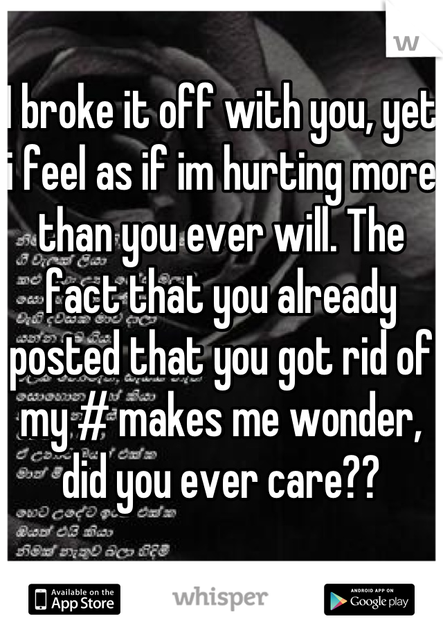 I broke it off with you, yet i feel as if im hurting more than you ever will. The fact that you already posted that you got rid of my # makes me wonder, did you ever care??