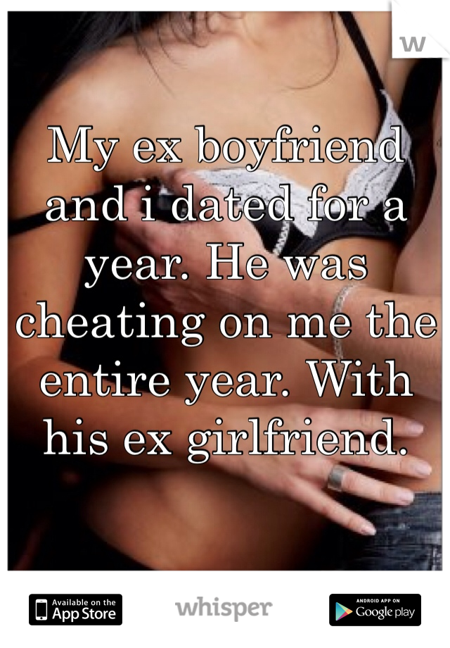 My ex boyfriend and i dated for a year. He was cheating on me the entire year. With his ex girlfriend.
