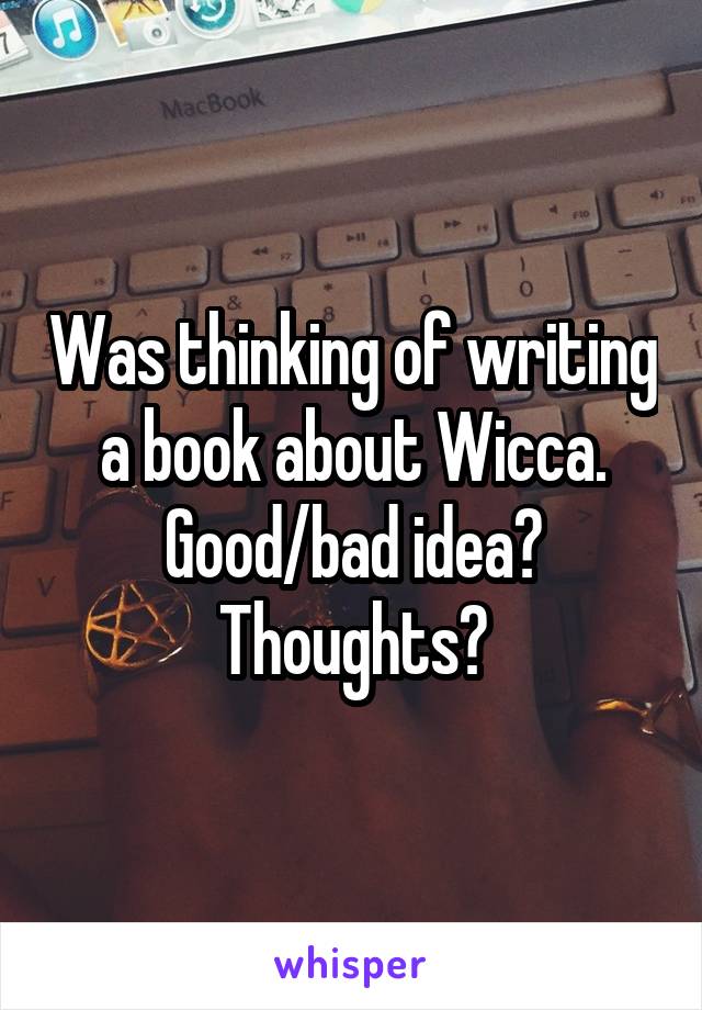 Was thinking of writing a book about Wicca. Good/bad idea? Thoughts?