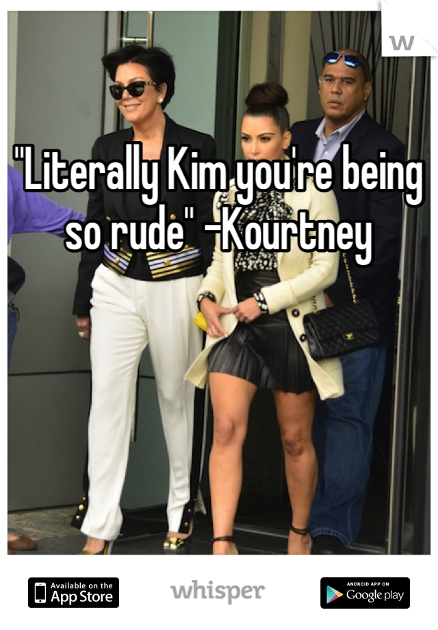 "Literally Kim you're being so rude" -Kourtney