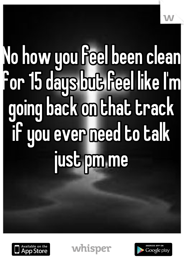 No how you feel been clean for 15 days but feel like I'm going back on that track if you ever need to talk just pm me