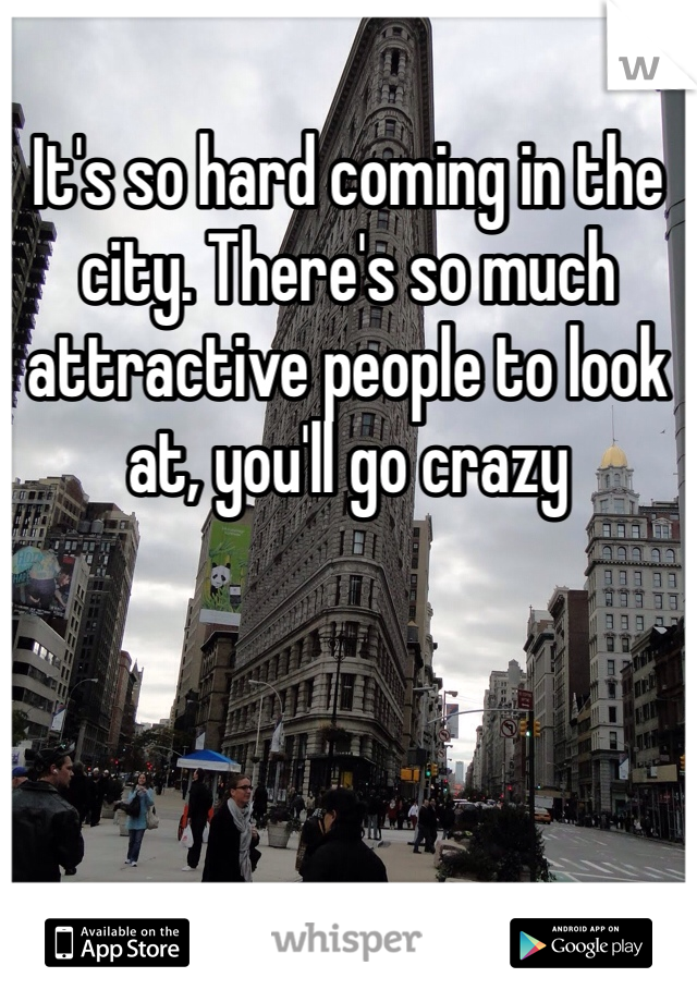 It's so hard coming in the city. There's so much attractive people to look at, you'll go crazy 