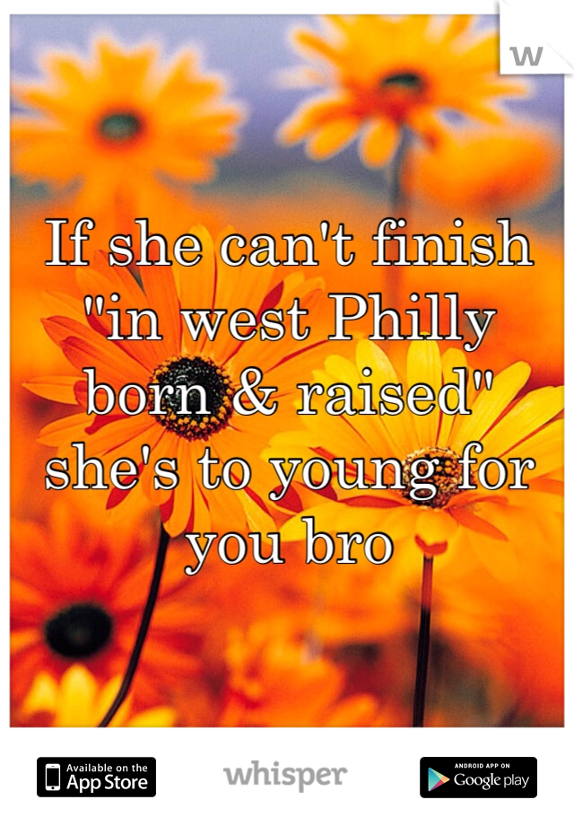 If she can't finish "in west Philly born & raised" she's to young for you bro  