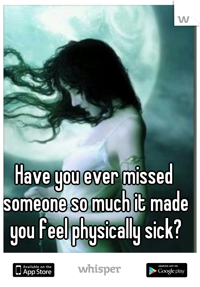 Have you ever missed someone so much it made you feel physically sick?