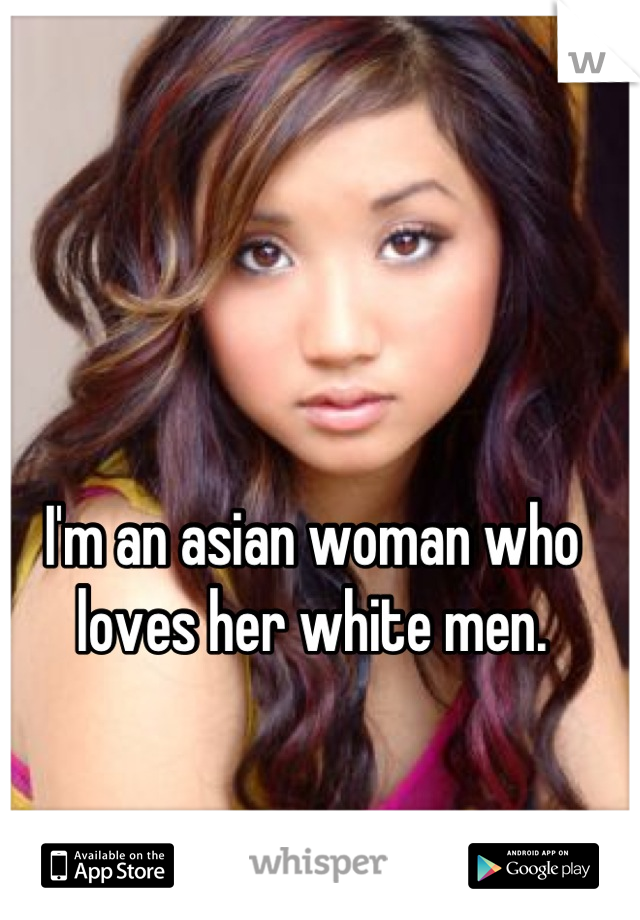 I'm an asian woman who loves her white men.