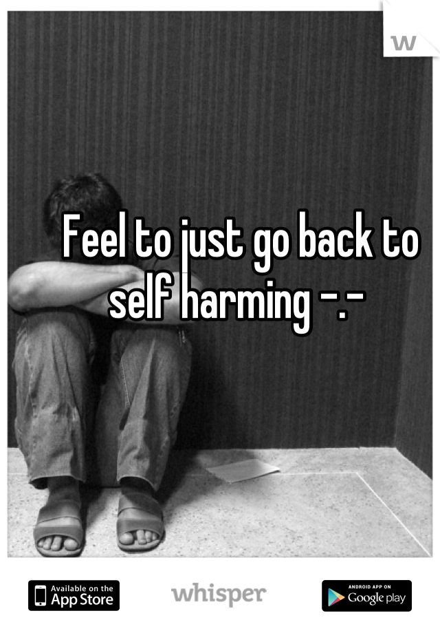 Feel to just go back to self harming -.- 