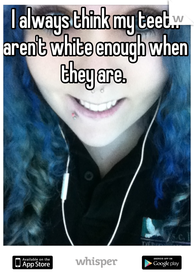 I always think my teeth aren't white enough when they are. 