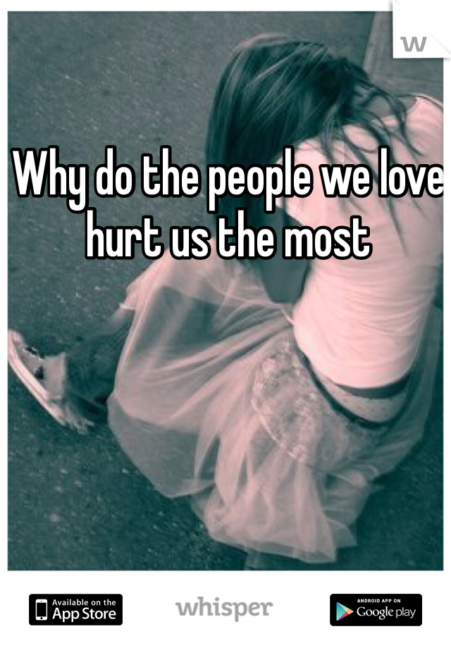 Why do the people we love hurt us the most 