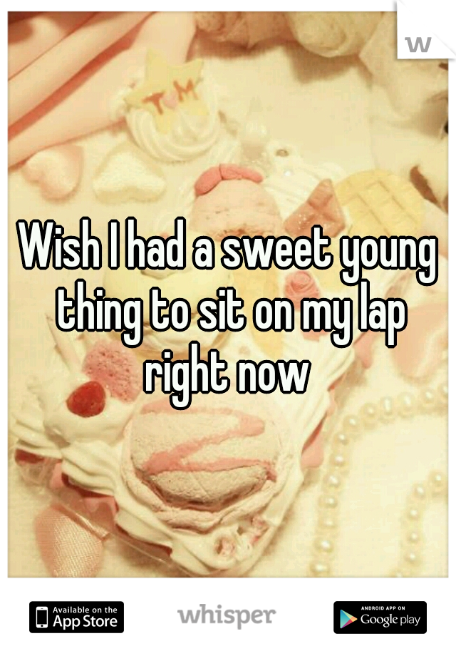Wish I had a sweet young thing to sit on my lap right now 