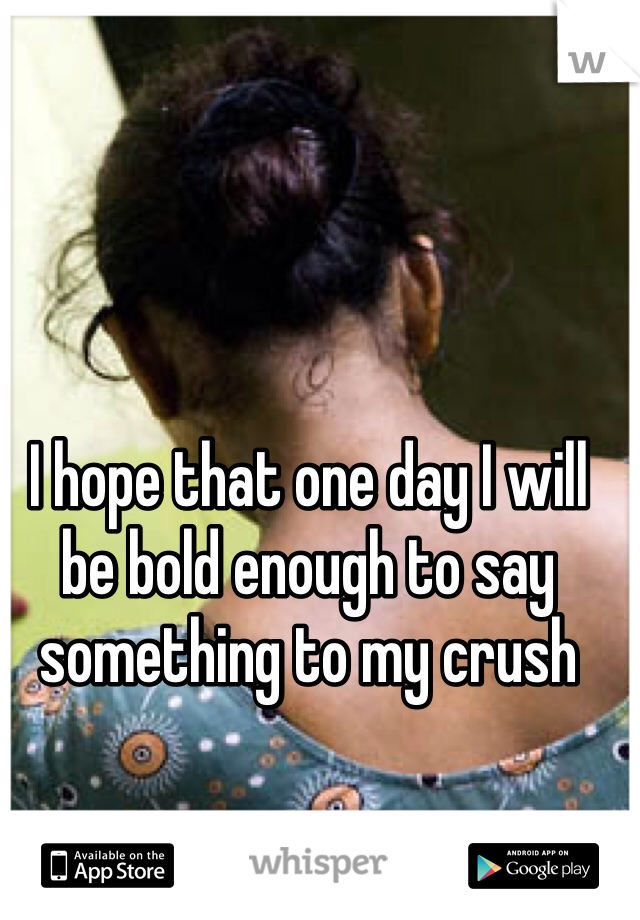 I hope that one day I will be bold enough to say something to my crush 