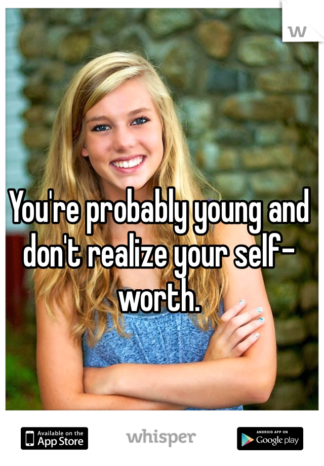 You're probably young and don't realize your self-worth. 