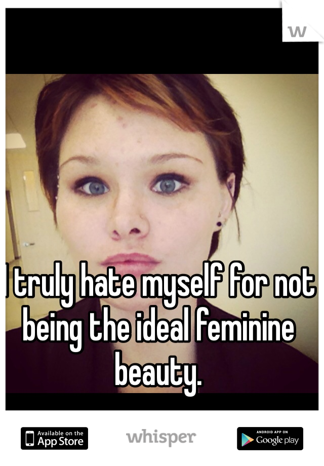 I truly hate myself for not being the ideal feminine beauty.