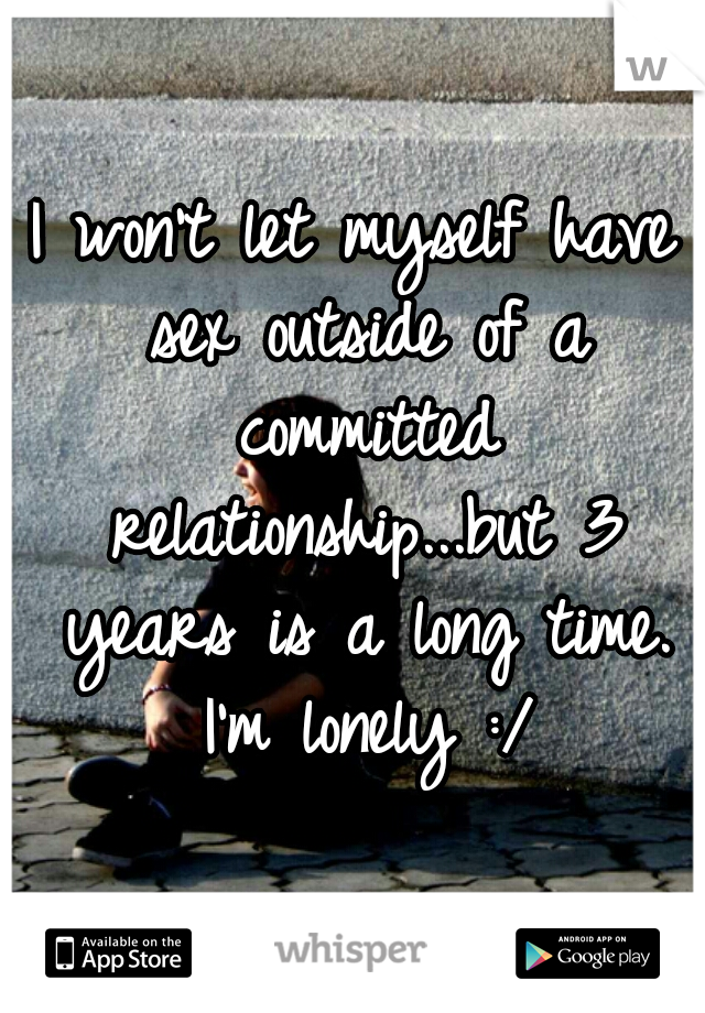 I won't let myself have sex outside of a committed relationship...but 3 years is a long time. I'm lonely :/