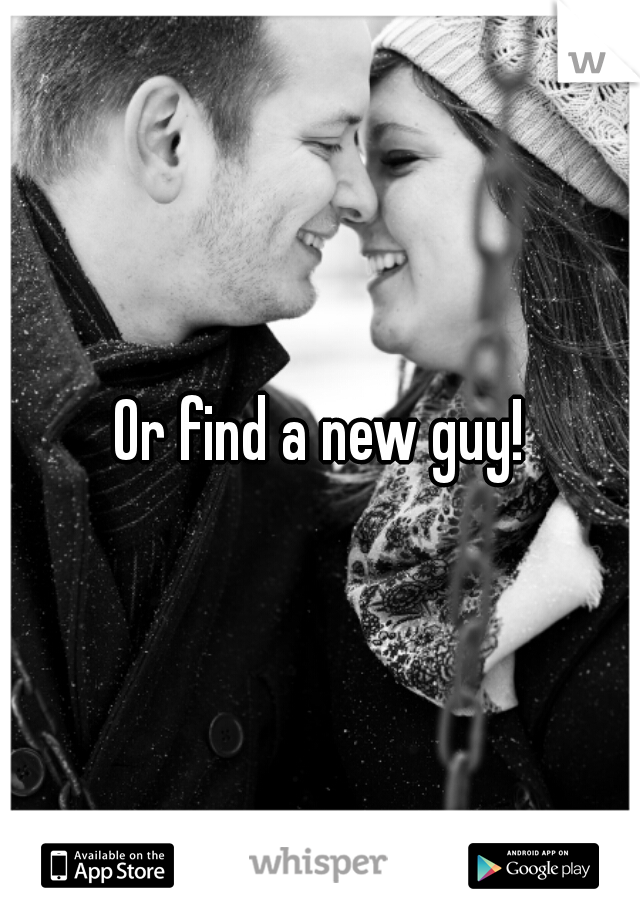 Or find a new guy!