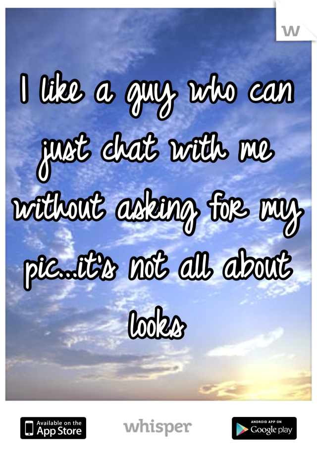 I like a guy who can just chat with me without asking for my pic...it's not all about looks 