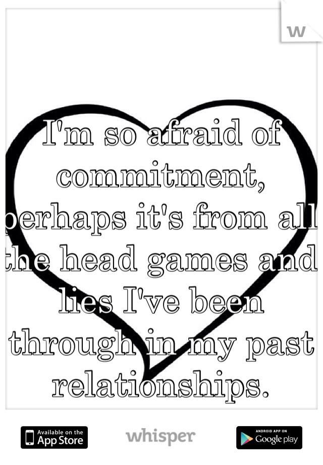 I'm so afraid of commitment, perhaps it's from all the head games and lies I've been through in my past relationships.