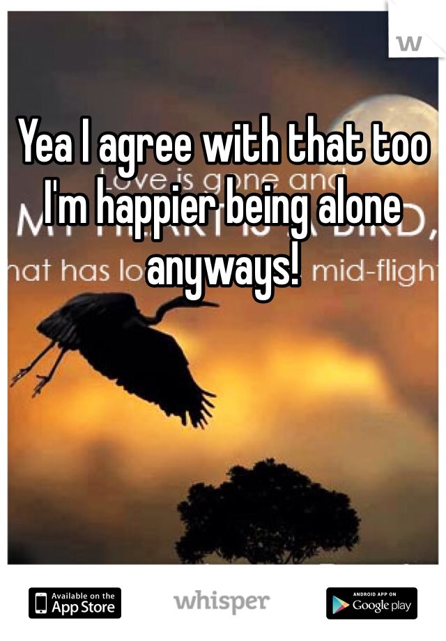 Yea I agree with that too I'm happier being alone anyways! 