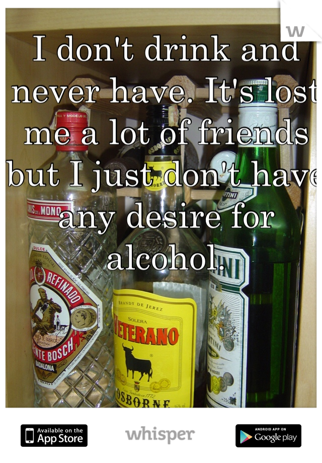 I don't drink and never have. It's lost me a lot of friends but I just don't have any desire for alcohol. 