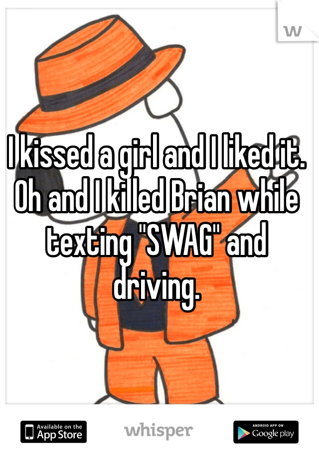 I kissed a girl and I liked it. Oh and I killed Brian while texting "SWAG" and driving.