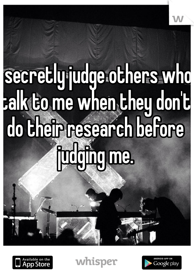 I secretly judge others who talk to me when they don't do their research before judging me. 