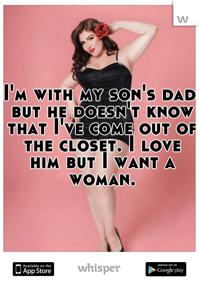 I'm with my son's dad but he doesn't know that I've come out of the closet. I love him but I want a woman.