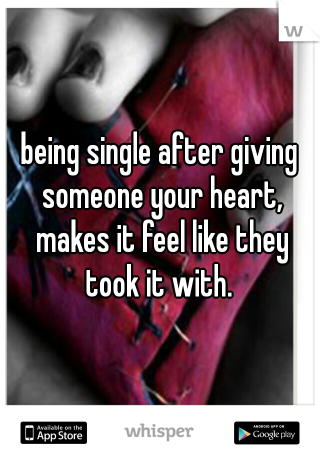 being single after giving someone your heart, makes it feel like they took it with. 