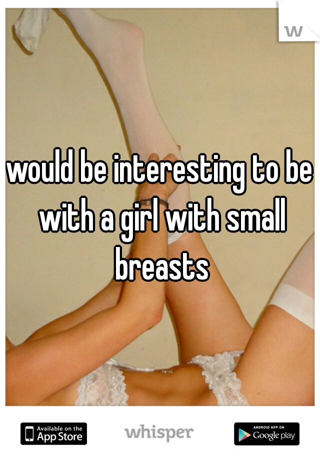 would be interesting to be with a girl with small breasts