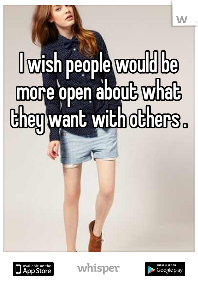I wish people would be more open about what they want with others . 