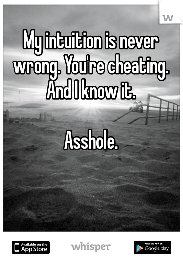 My intuition is never wrong. You're cheating. And I know it. 

Asshole. 