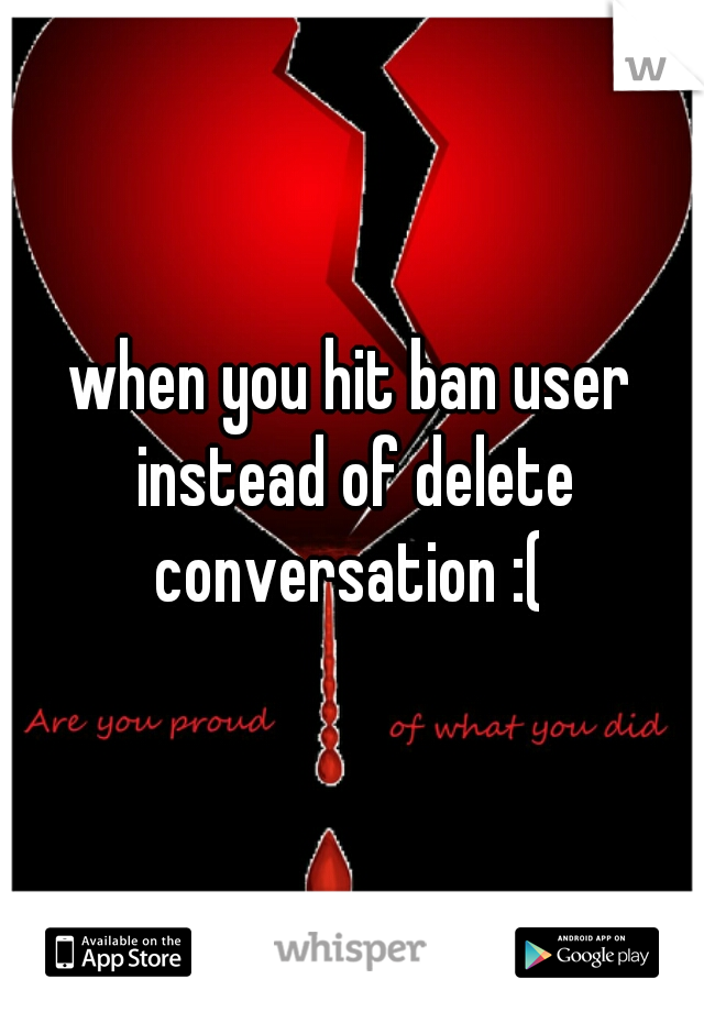 when you hit ban user instead of delete conversation :( 