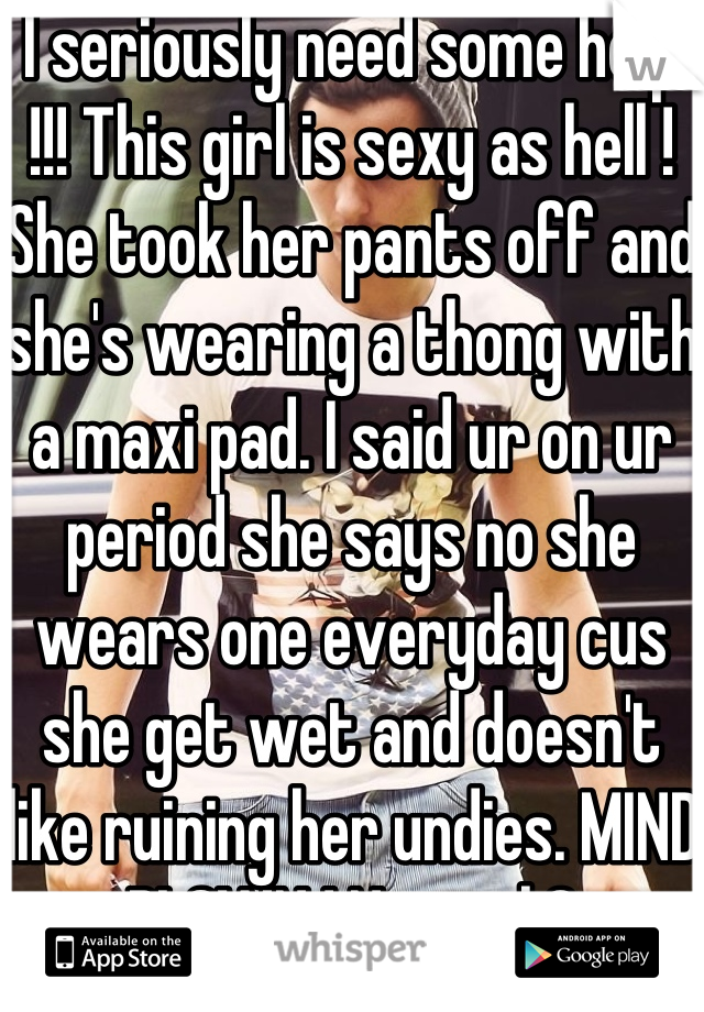 I seriously need some help !!! This girl is sexy as hell ! She took her pants off and she's wearing a thong with a maxi pad. I said ur on ur period she says no she wears one everyday cus she get wet and doesn't like ruining her undies. MIND BLOWN ! Normal ?