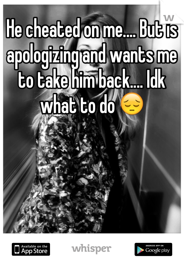 He cheated on me.... But is apologizing and wants me to take him back.... Idk what to do 😔
