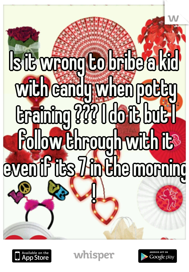 Is it wrong to bribe a kid with candy when potty training ??? I do it but I follow through with it even if its 7 in the morning ! 