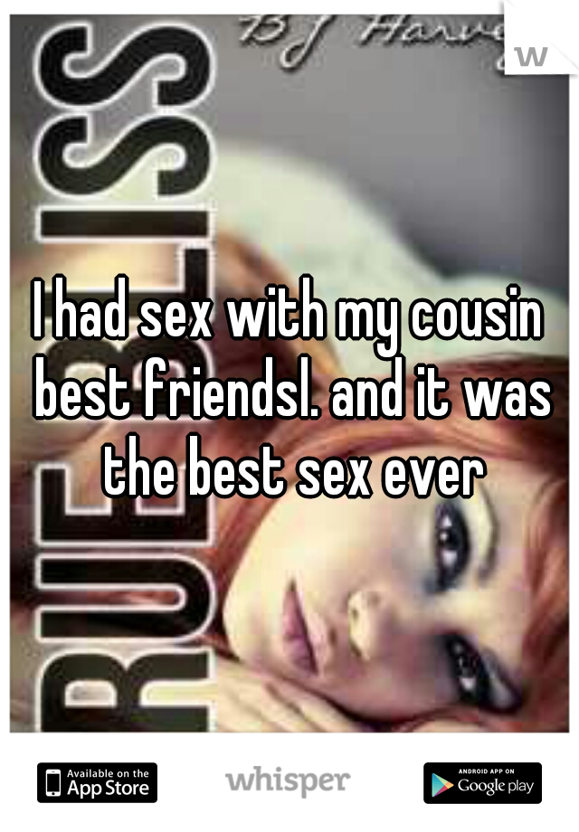 I had sex with my cousin best friendsl. and it was the best sex ever