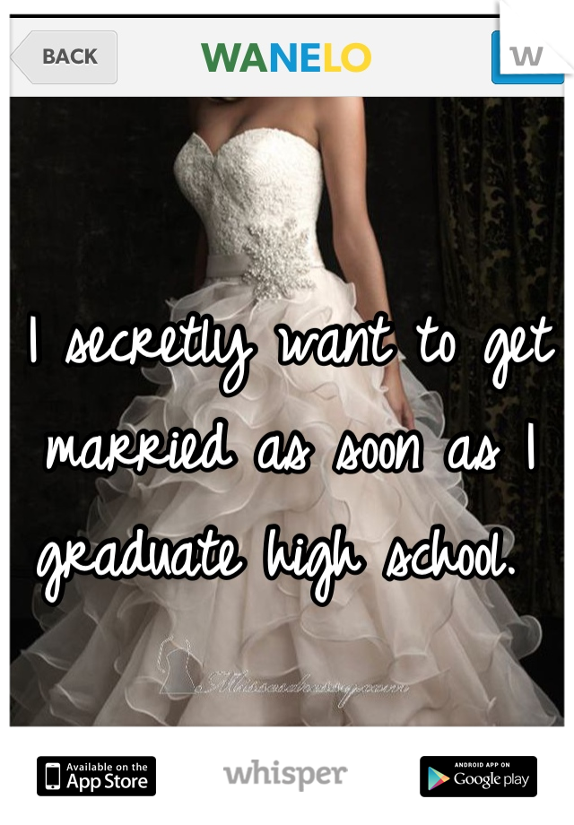 I secretly want to get married as soon as I graduate high school. 
