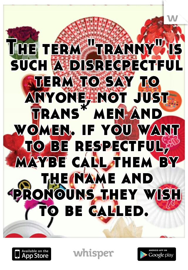 The term "tranny" is such a disrecpectful term to say to anyone, not just trans* men and women. if you want to be respectful, maybe call them by the name and pronouns they wish to be called. 