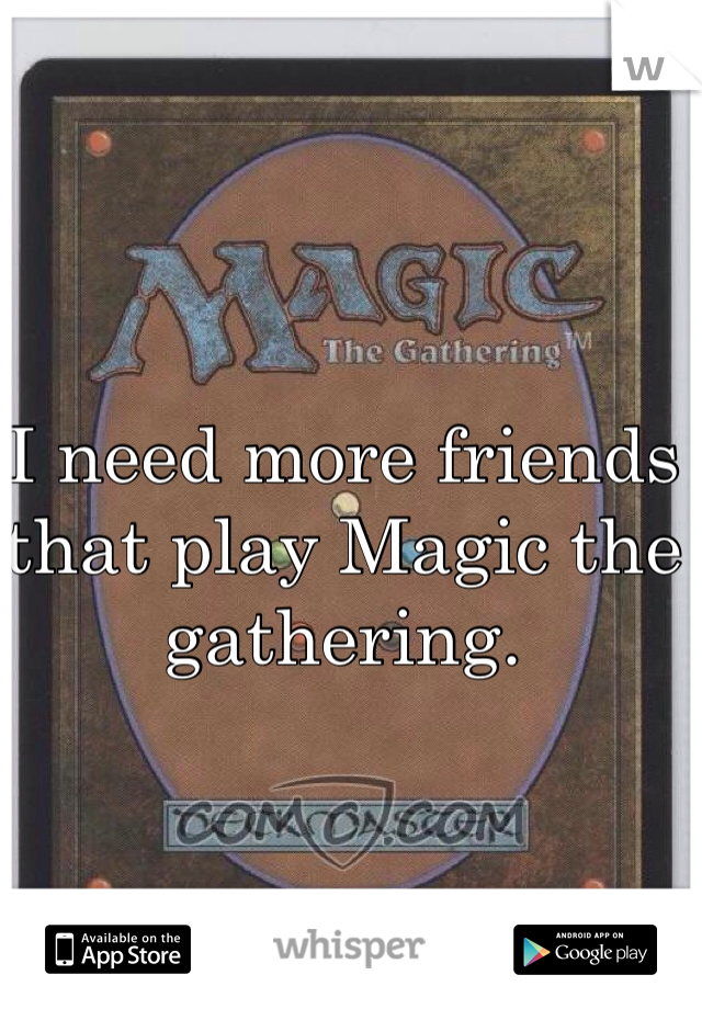 I need more friends that play Magic the gathering. 