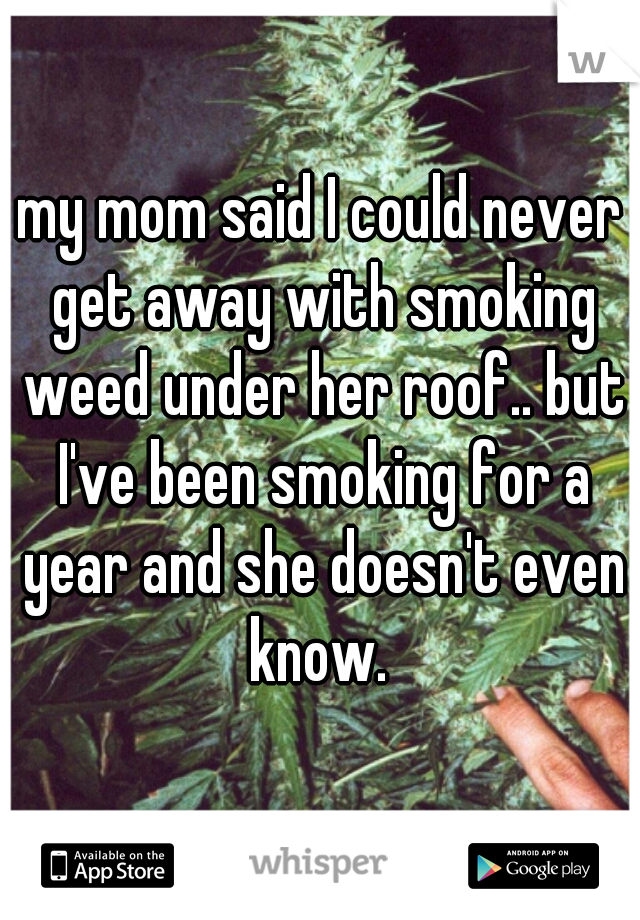 my mom said I could never get away with smoking weed under her roof.. but I've been smoking for a year and she doesn't even know. 