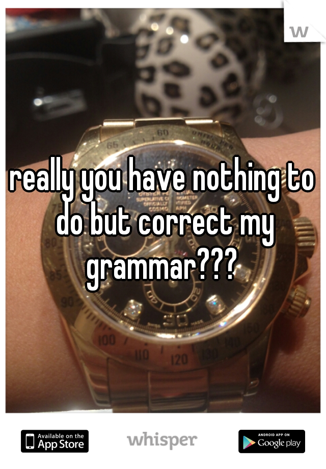 really you have nothing to do but correct my grammar??? 