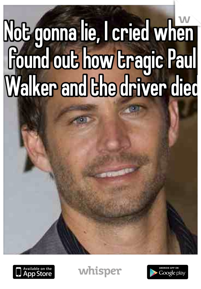 Not gonna lie, I cried when I found out how tragic Paul Walker and the driver died