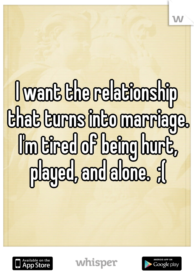 I want the relationship that turns into marriage. I'm tired of being hurt, played, and alone.  ;(