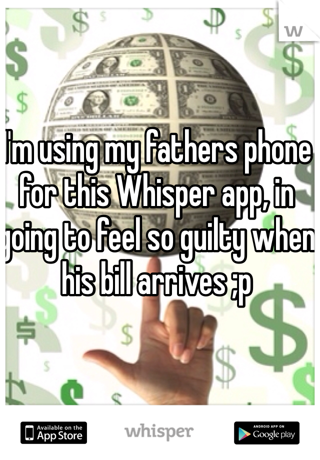I'm using my fathers phone for this Whisper app, in going to feel so guilty when his bill arrives ;p