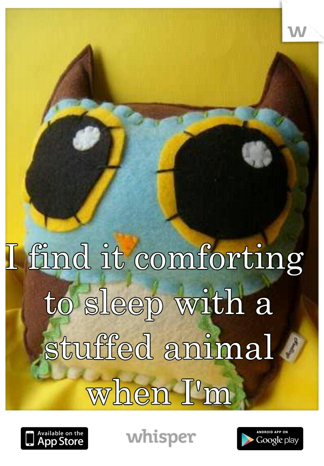 I find it comforting to sleep with a stuffed animal when I'm depressed.  