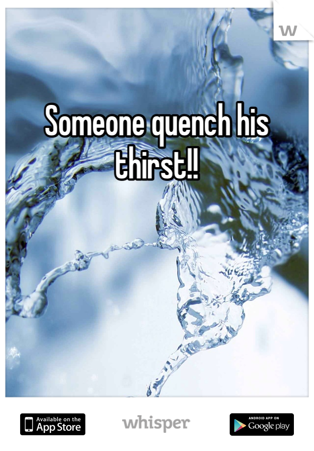 Someone quench his thirst!!