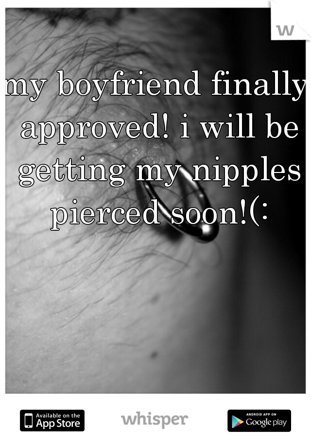 my boyfriend finally approved! i will be getting my nipples pierced soon!(: