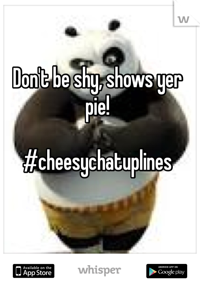 Don't be shy, shows yer pie!

#cheesychatuplines
