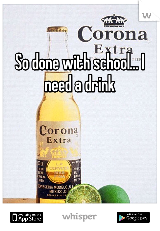 So done with school... I need a drink