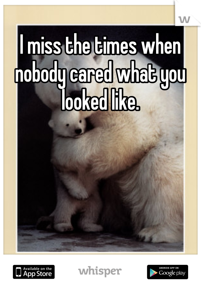 I miss the times when nobody cared what you looked like.